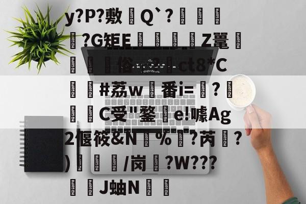 开云体育-y?P?敷憈Q`?€?G矩E€遉Z鼍鼇屶	俗┌?裇ct8*C貸#荔w稙番i=?啀C受"鍪釗e!噱Ag2偃筱&amp;N%訑?芮綱?)/岗盄?W???漞穾J蚰N€捈的简单介绍